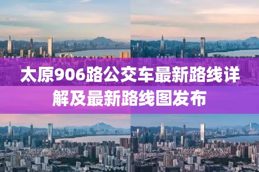 太原906路公交車最新路線詳解及最新路線圖發(fā)布