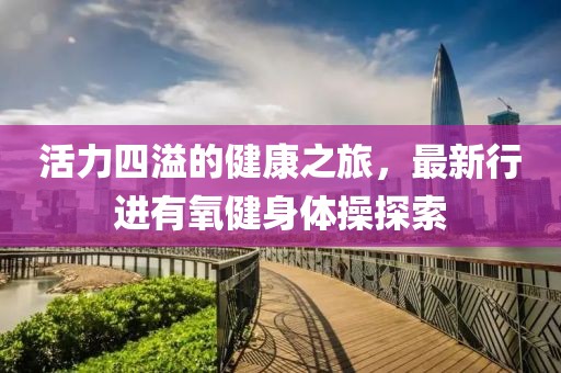 活力四溢的健康之旅，最新行進(jìn)有氧健身體操探索