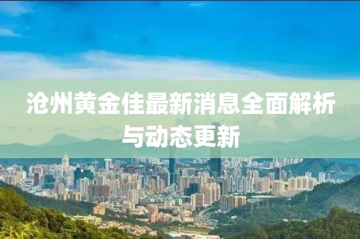 滄州黃金佳最新消息全面解析與動態(tài)更新