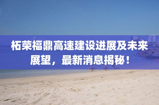 柘榮福鼎高速建設進展及未來展望，最新消息揭秘！