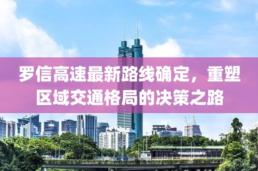 羅信高速最新路線確定，重塑區(qū)域交通格局的決策之路