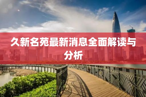 久新名苑最新消息全面解讀與分析