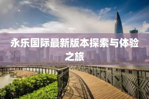 永樂(lè)國(guó)際最新版本探索與體驗(yàn)之旅