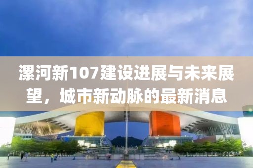 漯河新107建設(shè)進(jìn)展與未來展望，城市新動脈的最新消息