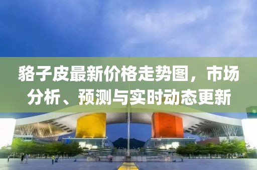 貉子皮最新價(jià)格走勢圖，市場分析、預(yù)測與實(shí)時(shí)動(dòng)態(tài)更新