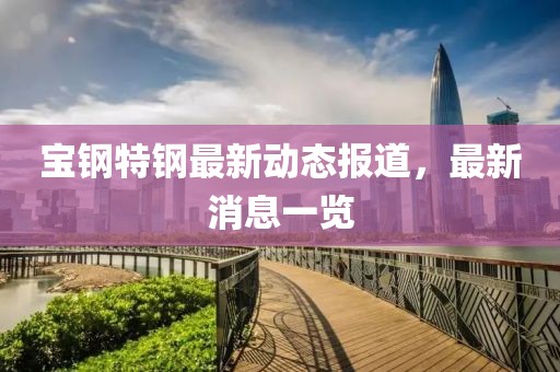 寶鋼特鋼最新動態(tài)報道，最新消息一覽