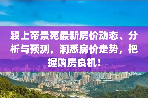 穎上帝景苑最新房價動態(tài)、分析與預(yù)測，洞悉房價走勢，把握購房良機(jī)！