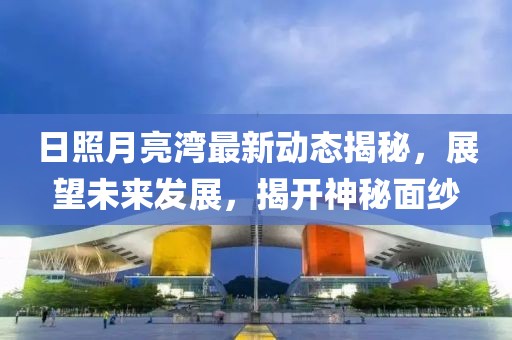 日照月亮灣最新動態(tài)揭秘，展望未來發(fā)展，揭開神秘面紗