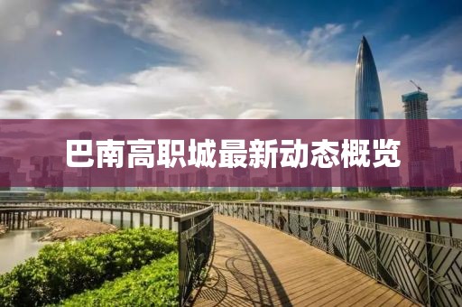 巴南高職城最新動(dòng)態(tài)概覽