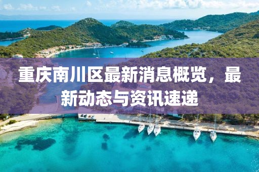 重慶南川區(qū)最新消息概覽，最新動(dòng)態(tài)與資訊速遞