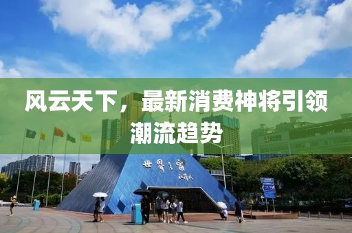 風(fēng)云天下，最新消費(fèi)神將引領(lǐng)潮流趨勢