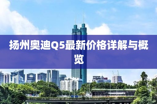 揚州奧迪Q5最新價格詳解與概覽