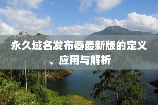 永久域名發(fā)布器最新版的定義、應(yīng)用與解析