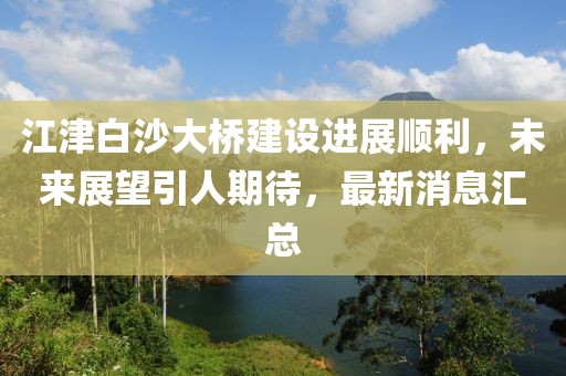 江津白沙大橋建設(shè)進(jìn)展順利，未來(lái)展望引人期待，最新消息匯總