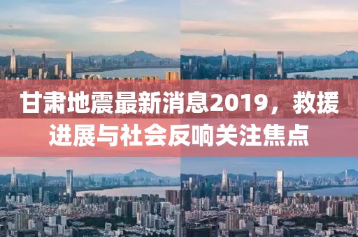 甘肅地震最新消息2019，救援進(jìn)展與社會(huì)反響關(guān)注焦點(diǎn)
