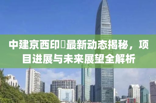 中建京西印玥最新動態(tài)揭秘，項目進展與未來展望全解析