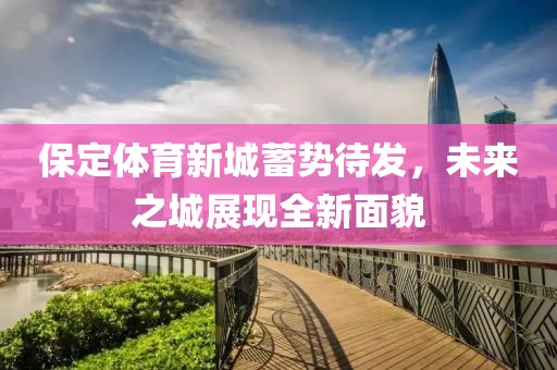 保定體育新城蓄勢待發(fā)，未來之城展現(xiàn)全新面貌