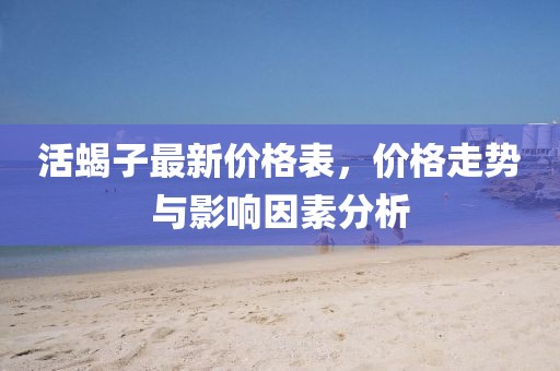 活蝎子最新價格表，價格走勢與影響因素分析