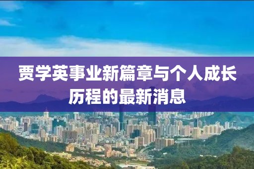 賈學英事業(yè)新篇章與個人成長歷程的最新消息