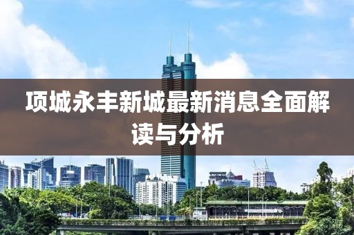 項(xiàng)城永豐新城最新消息全面解讀與分析