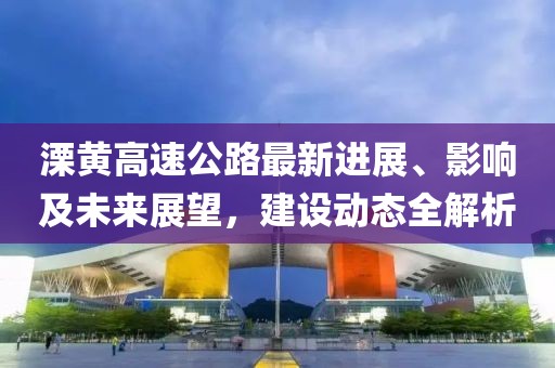 溧黃高速公路最新進(jìn)展、影響及未來展望，建設(shè)動態(tài)全解析