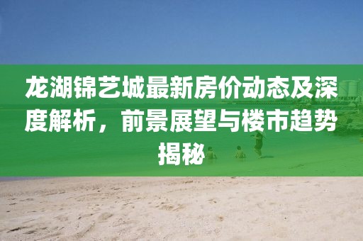 龍湖錦藝城最新房價(jià)動(dòng)態(tài)及深度解析，前景展望與樓市趨勢揭秘