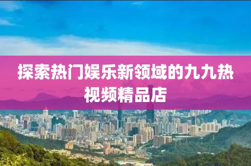 探索熱門娛樂新領(lǐng)域的九九熱視頻精品店