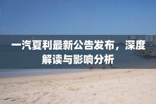 一汽夏利最新公告發(fā)布，深度解讀與影響分析