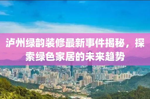 瀘州綠韻裝修最新事件揭秘，探索綠色家居的未來趨勢
