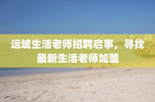 運城生活老師招聘啟事，尋找最新生活老師加盟