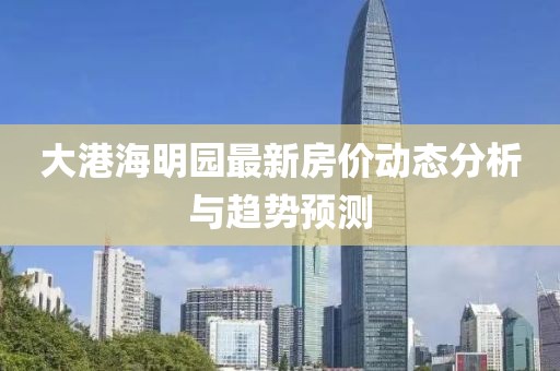 大港海明園最新房價動態(tài)分析與趨勢預(yù)測