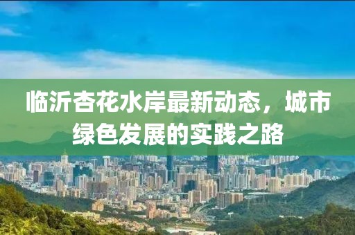 臨沂杏花水岸最新動態(tài)，城市綠色發(fā)展的實踐之路