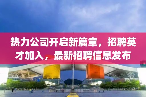 熱力公司開啟新篇章，招聘英才加入，最新招聘信息發(fā)布