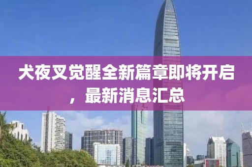 犬夜叉覺醒全新篇章即將開啟，最新消息匯總