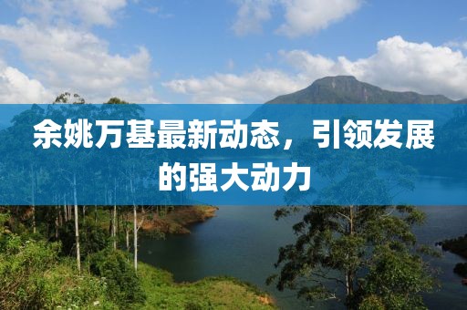 余姚萬(wàn)基最新動(dòng)態(tài)，引領(lǐng)發(fā)展的強(qiáng)大動(dòng)力