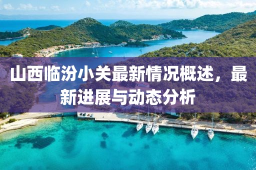 山西臨汾小關(guān)最新情況概述，最新進展與動態(tài)分析