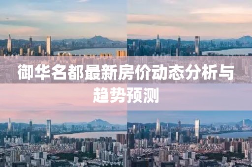 御華名都最新房價動態(tài)分析與趨勢預(yù)測