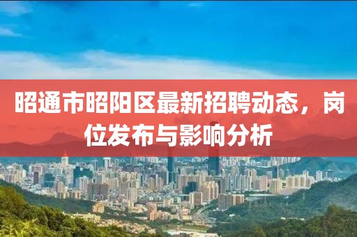 昭通市昭陽區(qū)最新招聘動(dòng)態(tài)，崗位發(fā)布與影響分析