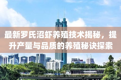 最新羅氏沼蝦養(yǎng)殖技術揭秘，提升產(chǎn)量與品質的養(yǎng)殖秘訣探索