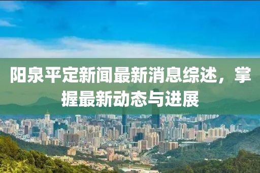 陽泉平定新聞最新消息綜述，掌握最新動態(tài)與進展
