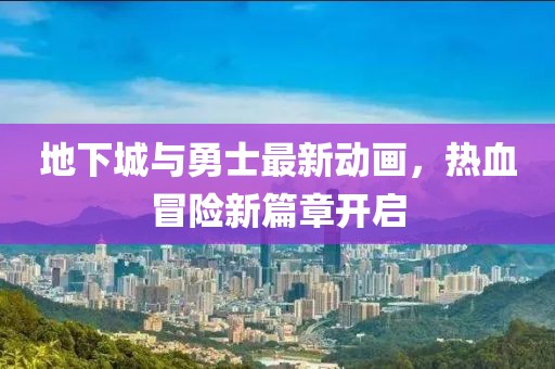 地下城與勇士最新動(dòng)畫(huà)，熱血冒險(xiǎn)新篇章開(kāi)啟