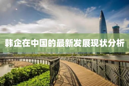 韓企在中國的最新發(fā)展現(xiàn)狀分析