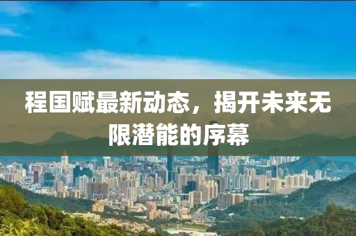 程國賦最新動態(tài)，揭開未來無限潛能的序幕