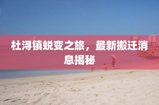 杜潯鎮(zhèn)蛻變之旅，最新搬遷消息揭秘