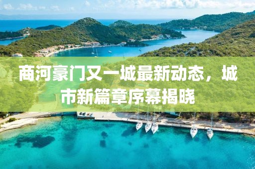 商河豪門又一城最新動(dòng)態(tài)，城市新篇章序幕揭曉