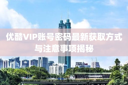 優(yōu)酷VIP賬號密碼最新獲取方式與注意事項揭秘