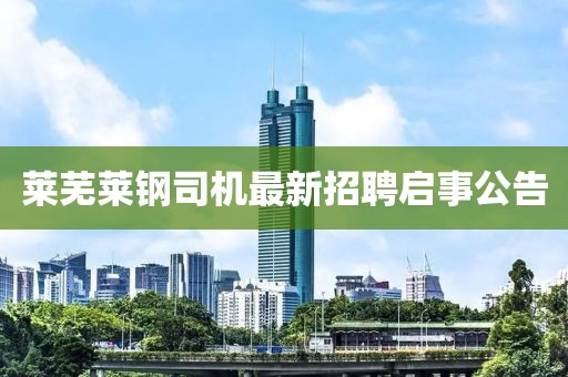 萊蕪萊鋼司機最新招聘啟事公告