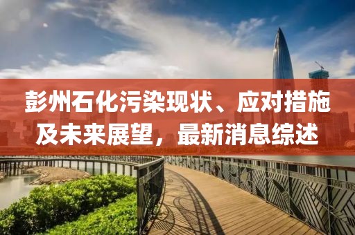 彭州石化污染現(xiàn)狀、應對措施及未來展望，最新消息綜述