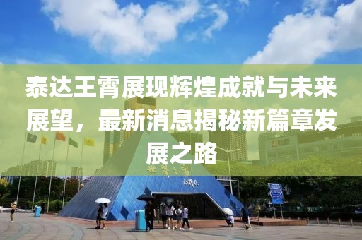 泰達王霄展現(xiàn)輝煌成就與未來展望，最新消息揭秘新篇章發(fā)展之路