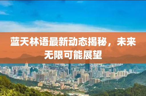 藍天林語最新動態(tài)揭秘，未來無限可能展望